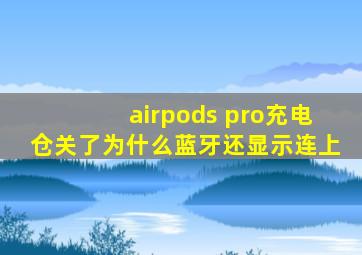 airpods pro充电仓关了为什么蓝牙还显示连上